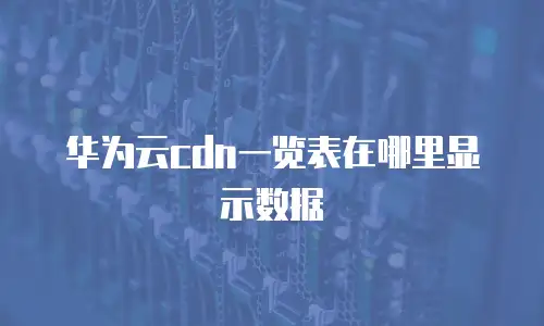 华为云cdn一览表在哪里显示数据