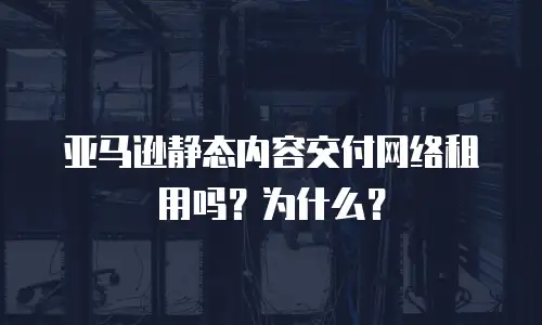亚马逊静态内容交付网络租用吗？为什么？