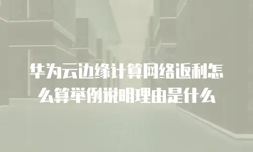 华为云边缘计算网络返利怎么算举例说明理由是什么