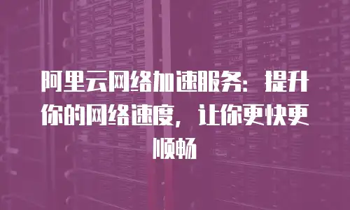 阿里云网络加速服务：提升你的网络速度，让你更快更顺畅