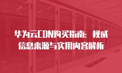 华为云CDN购买指南：权威信息来源与实用内容解析