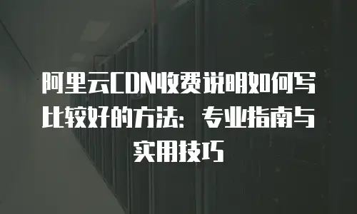阿里云CDN收费说明如何写比较好的方法：专业指南与实用技巧