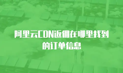 阿里云CDN返佣在哪里找到的订单信息