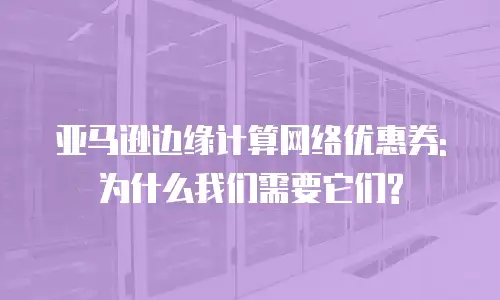 亚马逊边缘计算网络优惠券:为什么我们需要它们?
