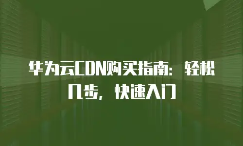 华为云CDN购买指南：轻松几步，快速入门