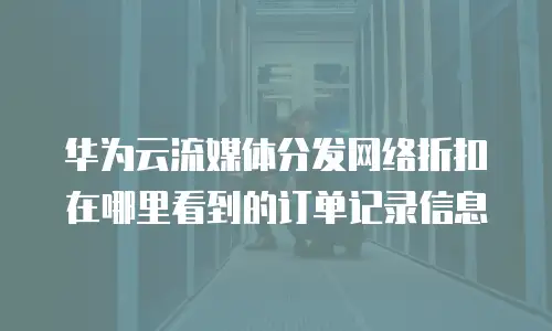华为云流媒体分发网络折扣在哪里看到的订单记录信息