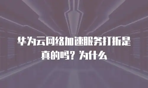 华为云网络加速服务打折是真的吗？为什么