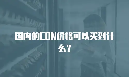 国内的CDN价格可以买到什么？