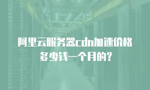 阿里云服务器cdn加速价格多少钱一个月的？