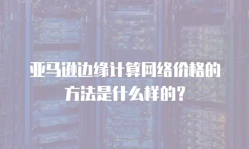 亚马逊边缘计算网络价格的方法是什么样的？