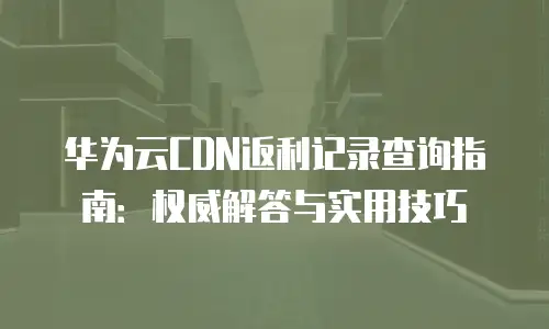 华为云CDN返利记录查询指南：权威解答与实用技巧