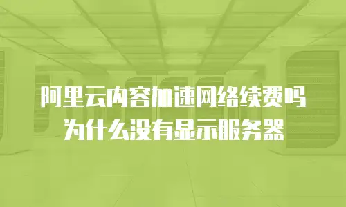阿里云内容加速网络续费吗为什么没有显示服务器