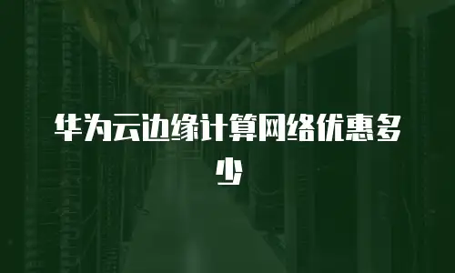 华为云边缘计算网络优惠多少