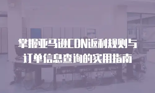 掌握亚马逊CDN返利规则与订单信息查询的实用指南