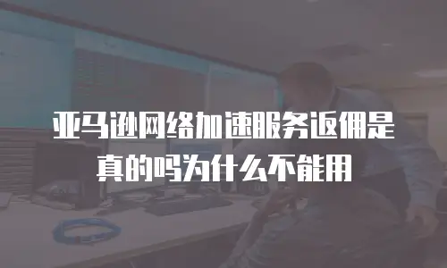亚马逊网络加速服务返佣是真的吗为什么不能用