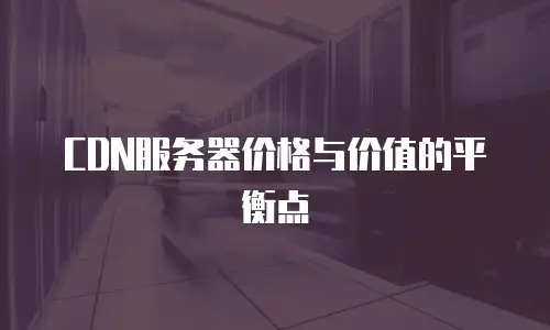  CDN服务器价格与价值的平衡点