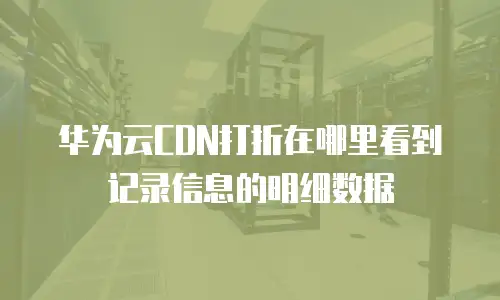 华为云CDN打折在哪里看到记录信息的明细数据