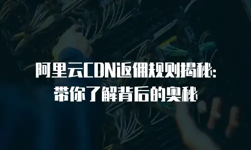 阿里云CDN返佣规则揭秘：带你了解背后的奥秘