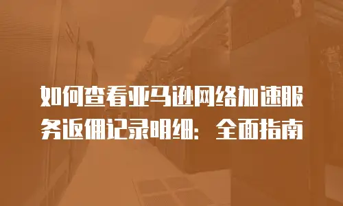 如何查看亚马逊网络加速服务返佣记录明细：全面指南
