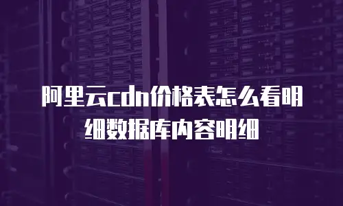 阿里云cdn价格表怎么看明细数据库内容明细