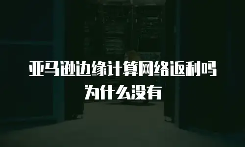 亚马逊边缘计算网络返利吗为什么没有