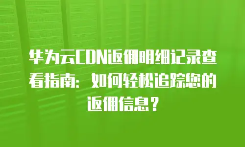 华为云CDN返佣明细记录查看指南：如何轻松追踪您的返佣信息？