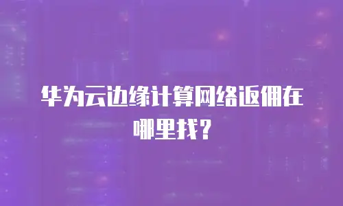 华为云边缘计算网络返佣在哪里找？