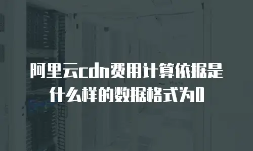 阿里云cdn费用计算依据是什么样的数据格式为0
