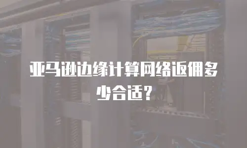  亚马逊边缘计算网络返佣多少合适？