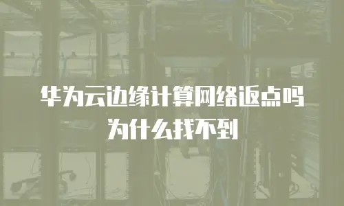 华为云边缘计算网络返点吗为什么找不到