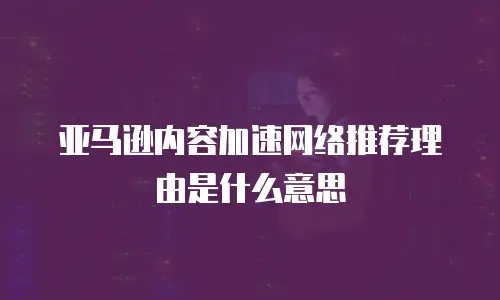 亚马逊内容加速网络推荐理由是什么意思