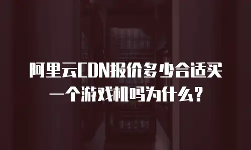 阿里云CDN报价多少合适买一个游戏机吗为什么？