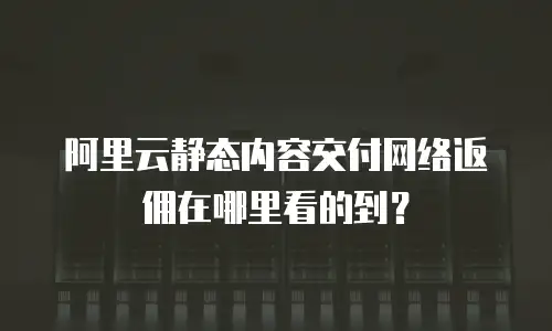 阿里云静态内容交付网络返佣在哪里看的到？