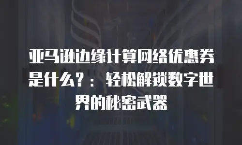 亚马逊边缘计算网络优惠券是什么？：轻松解锁数字世界的秘密武器