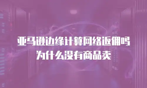 亚马逊边缘计算网络返佣吗为什么没有商品卖