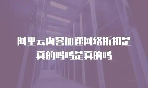 阿里云内容加速网络折扣是真的吗吗是真的吗