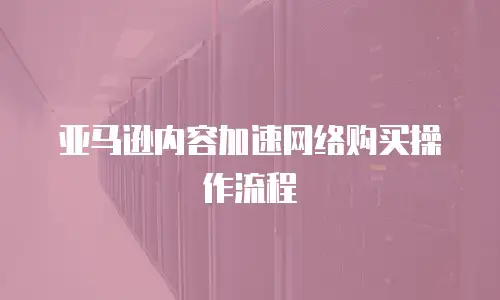 亚马逊内容加速网络购买操作流程