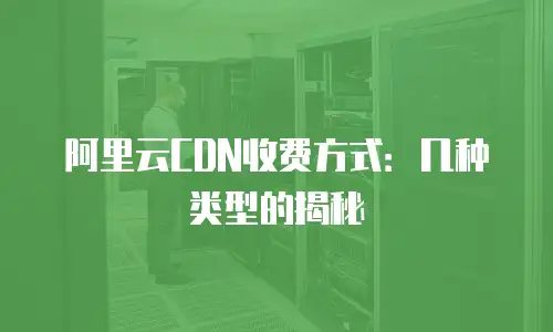 阿里云CDN收费方式：几种类型的揭秘
