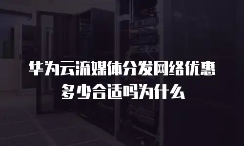 华为云流媒体分发网络优惠多少合适吗为什么