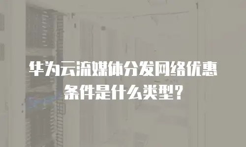 华为云流媒体分发网络优惠条件是什么类型？