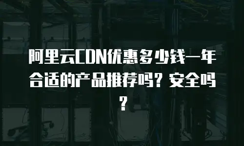 阿里云CDN优惠多少钱一年合适的产品推荐吗？安全吗？