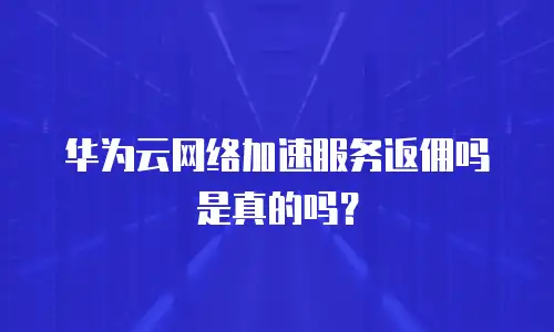 华为云网络加速服务返佣吗是真的吗？