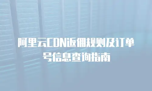 阿里云CDN返佣规则及订单号信息查询指南