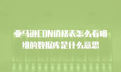 亚马逊CDN价格表怎么看明细的数据库是什么意思