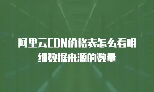 阿里云CDN价格表怎么看明细数据来源的数量