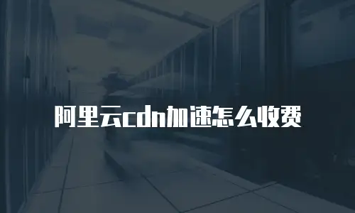 阿里云cdn加速怎么收费