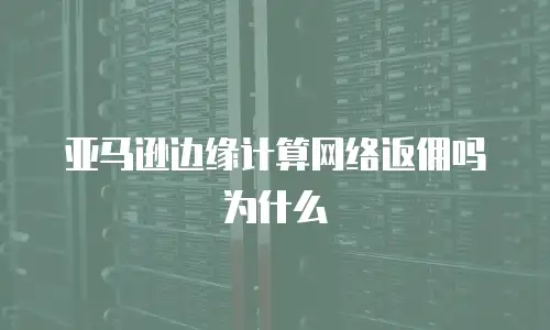 亚马逊边缘计算网络返佣吗为什么