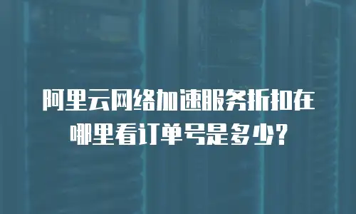 阿里云网络加速服务折扣在哪里看订单号是多少？