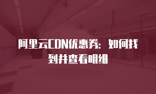 阿里云CDN优惠券：如何找到并查看明细