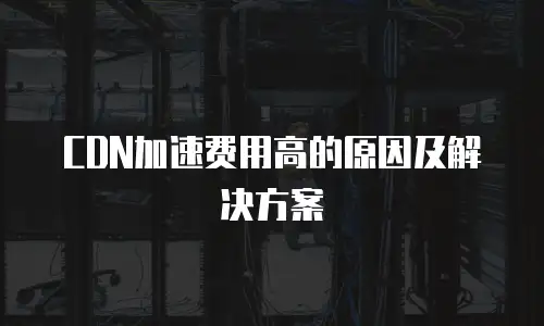 CDN加速费用高的原因及解决方案